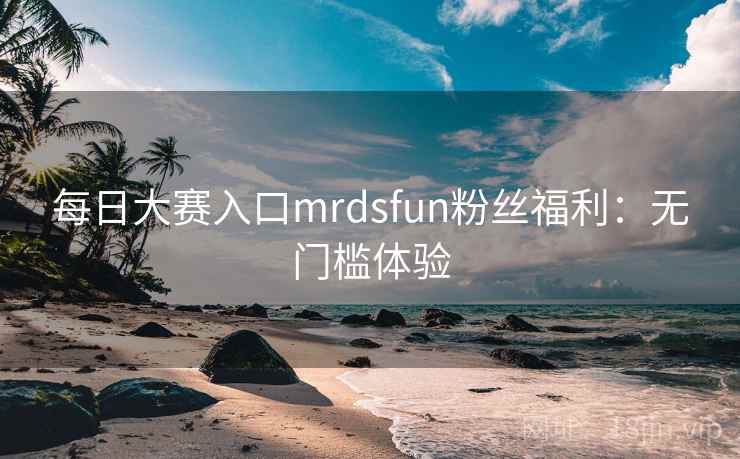 每日大赛入口mrdsfun粉丝福利：无门槛体验
