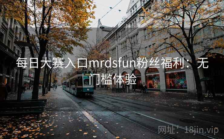 每日大赛入口mrdsfun粉丝福利：无门槛体验