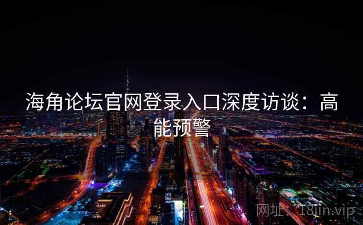 海角论坛官网登录入口深度访谈：高能预警
