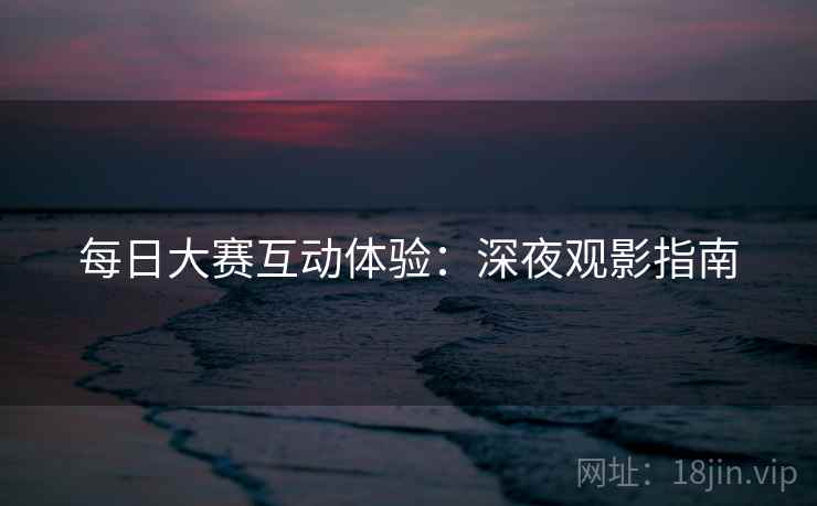 每日大赛互动体验：深夜观影指南