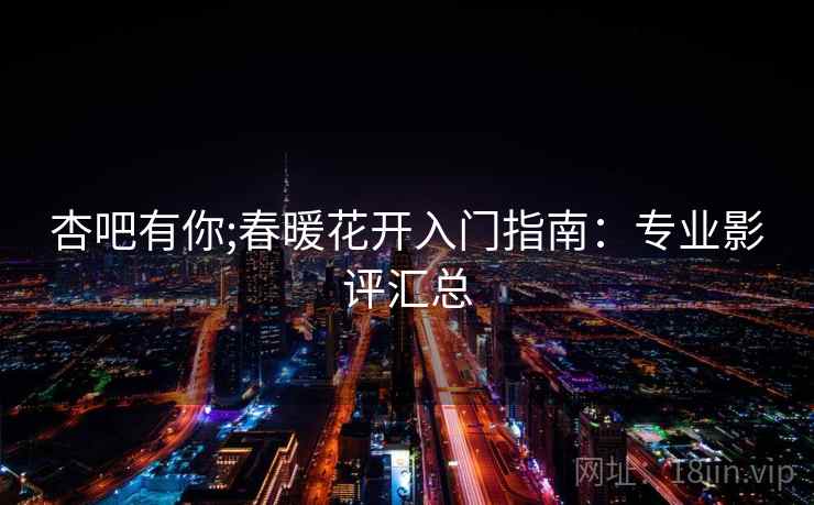 杏吧有你;春暖花开入门指南：专业影评汇总